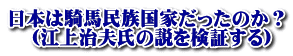 日本は騎馬民族国家だったのか？ 　（江上治夫氏の説を検証する）